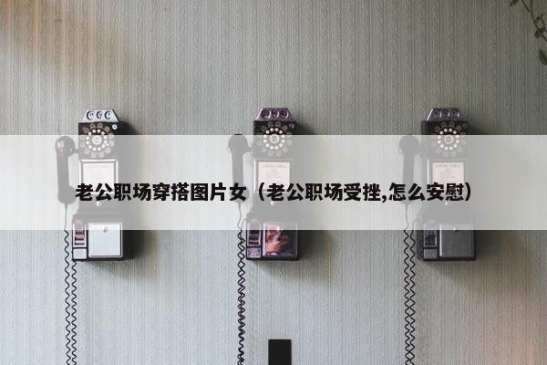 老公职场穿搭图片女（老公职场受挫,怎么安慰）