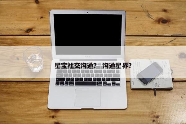 星宝社交沟通？ 沟通星界？