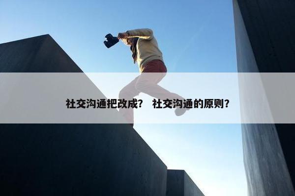 社交沟通把改成？ 社交沟通的原则？