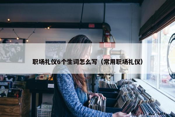 职场礼仪6个生词怎么写（常用职场礼仪）