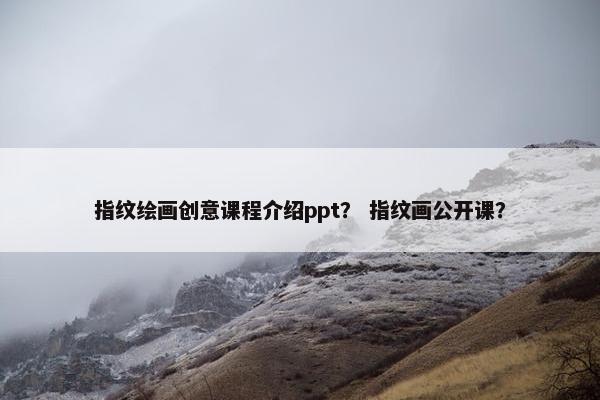指纹绘画创意课程介绍ppt？ 指纹画公开课？