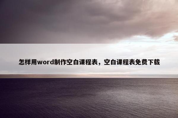 怎样用word制作空白课程表，空白课程表免费下载