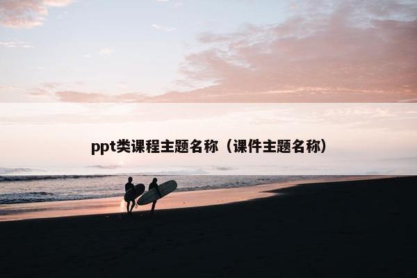 ppt类课程主题名称（课件主题名称）