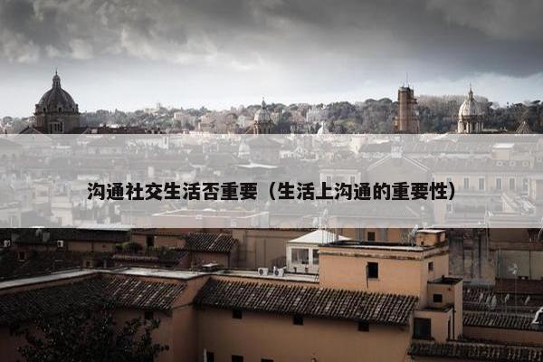 沟通社交生活否重要（生活上沟通的重要性）