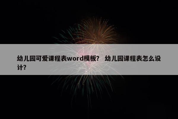 幼儿园可爱课程表word模板？ 幼儿园课程表怎么设计？