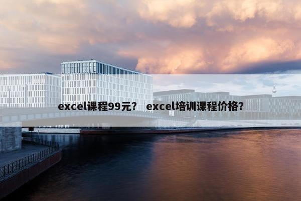 excel课程99元？ excel培训课程价格？