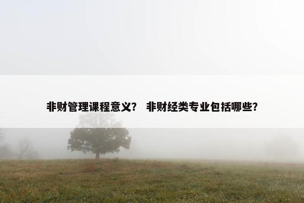 非财管理课程意义？ 非财经类专业包括哪些？