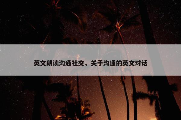 英文朗读沟通社交，关于沟通的英文对话