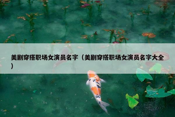 美剧穿搭职场女演员名字（美剧穿搭职场女演员名字大全）