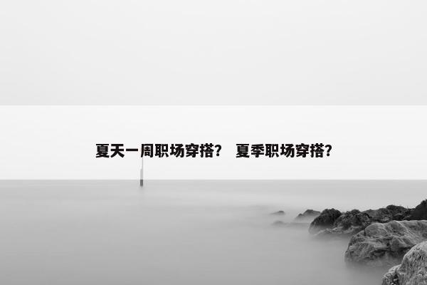夏天一周职场穿搭？ 夏季职场穿搭？