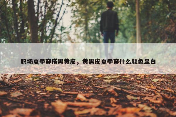 职场夏季穿搭黑黄皮，黄黑皮夏季穿什么颜色显白