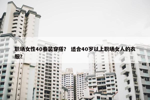 职场女性40春装穿搭？ 适合40岁以上职场女人的衣服？