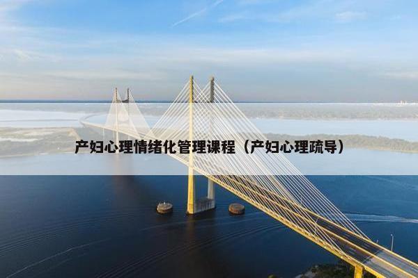 产妇心理情绪化管理课程（产妇心理疏导）