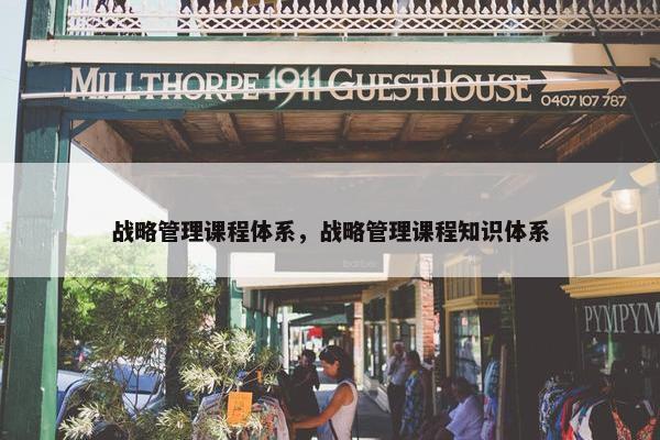 战略管理课程体系，战略管理课程知识体系