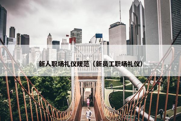 新人职场礼仪规范（新员工职场礼仪）