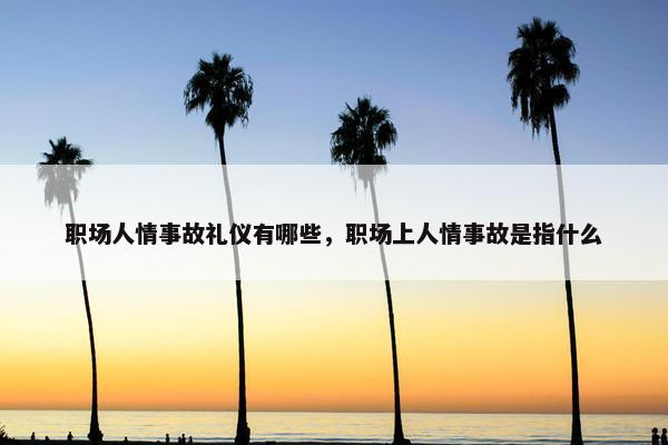 职场人情事故礼仪有哪些，职场上人情事故是指什么