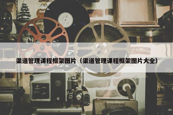 渠道管理课程框架图片（渠道管理课程框架图片大全）