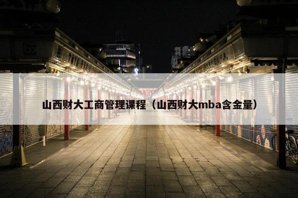 山西财大工商管理课程（山西财大mba含金量）