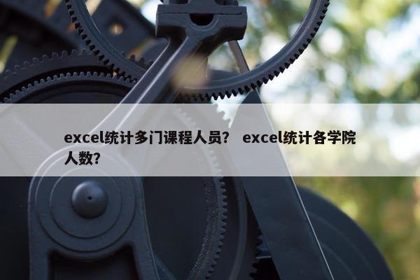 excel统计多门课程人员？ excel统计各学院人数？