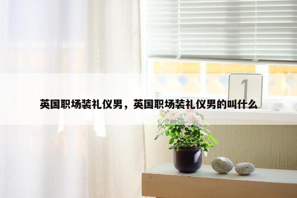 英国职场装礼仪男，英国职场装礼仪男的叫什么