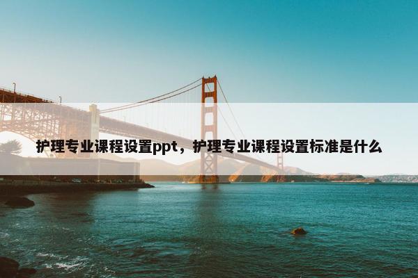 护理专业课程设置ppt，护理专业课程设置标准是什么