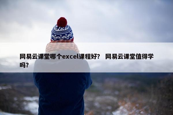 网易云课堂哪个excel课程好？ 网易云课堂值得学吗？