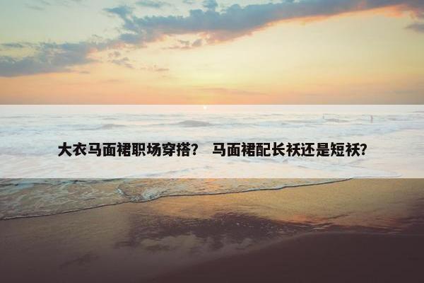 大衣马面裙职场穿搭？ 马面裙配长袄还是短袄？