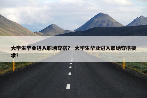 大学生毕业进入职场穿搭？ 大学生毕业进入职场穿搭要求？