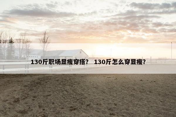 130斤职场显瘦穿搭？ 130斤怎么穿显瘦？