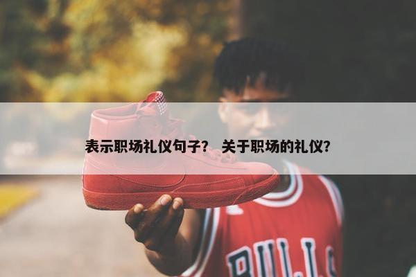 表示职场礼仪句子？ 关于职场的礼仪？