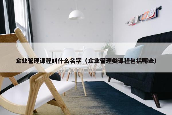 企业管理课程叫什么名字（企业管理类课程包括哪些）
