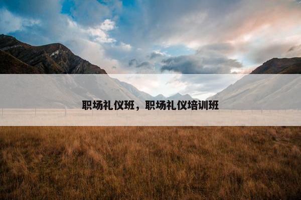 职场礼仪班，职场礼仪培训班