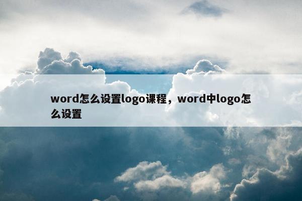 word怎么设置logo课程，word中logo怎么设置