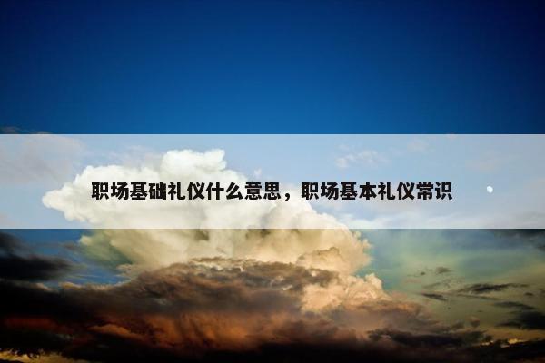 职场基础礼仪什么意思，职场基本礼仪常识