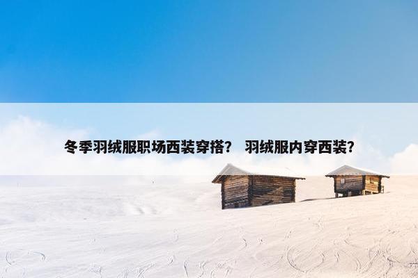 冬季羽绒服职场西装穿搭？ 羽绒服内穿西装？