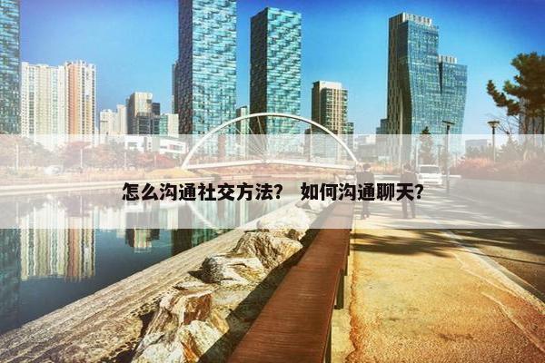 怎么沟通社交方法？ 如何沟通聊天？