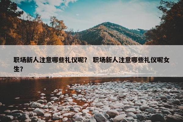 职场新人注意哪些礼仪呢？ 职场新人注意哪些礼仪呢女生？