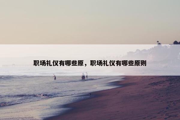 职场礼仪有哪些原，职场礼仪有哪些原则