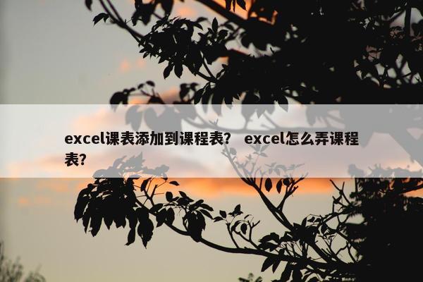 excel课表添加到课程表？ excel怎么弄课程表？