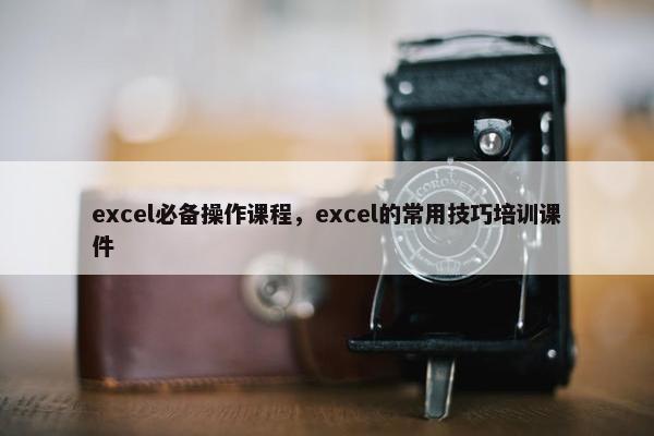 excel必备操作课程，excel的常用技巧培训课件