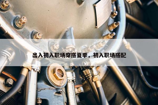 出入初入职场穿搭夏季，初入职场搭配
