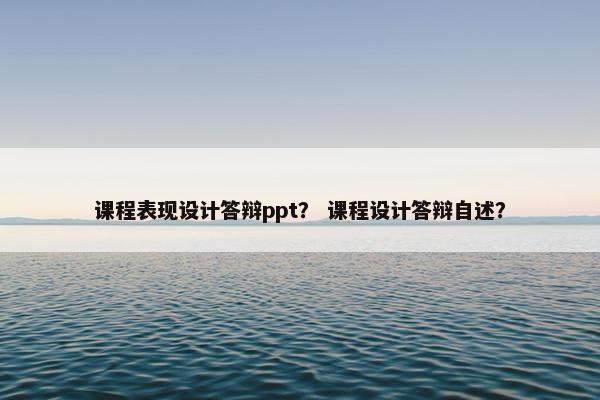 课程表现设计答辩ppt？ 课程设计答辩自述？