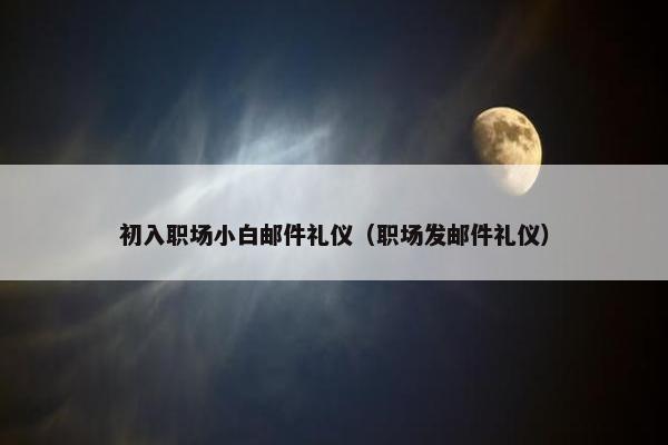 初入职场小白邮件礼仪（职场发邮件礼仪）