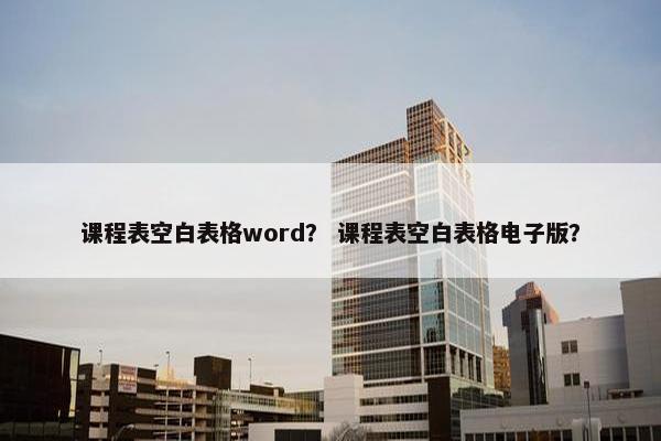 课程表空白表格word？ 课程表空白表格电子版？