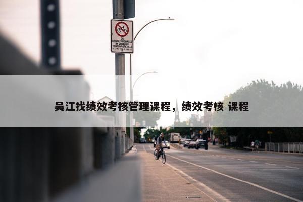 吴江找绩效考核管理课程，绩效考核 课程