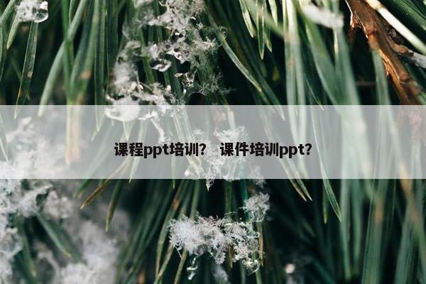 课程ppt培训？ 课件培训ppt？