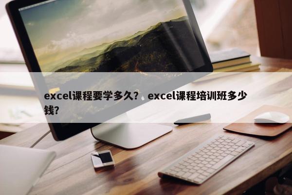 excel课程要学多久？ excel课程培训班多少钱？