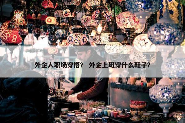 外企人职场穿搭？ 外企上班穿什么鞋子？