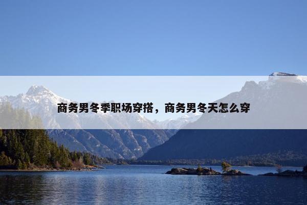商务男冬季职场穿搭，商务男冬天怎么穿
