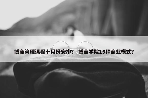 博商管理课程十月份安排？ 博商学院15种商业模式？